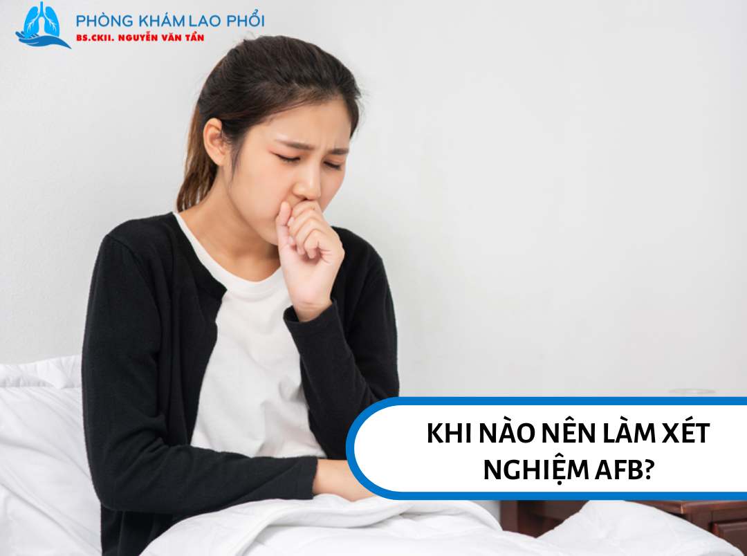 Nên làm xét nghiệm AFB khi ho kéo dài kèm sốt, sụt cân hoặc có dấu hiệu nghi ngờ lao phổi
